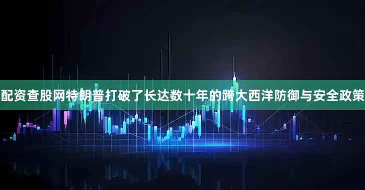 配资查股网特朗普打破了长达数十年的跨大西洋防御与安全政策