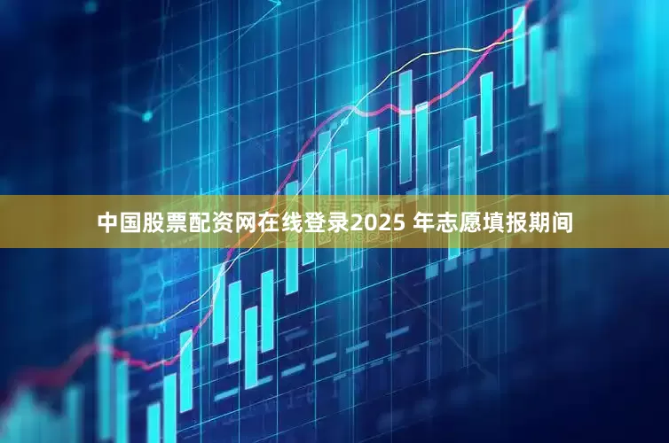 中国股票配资网在线登录2025 年志愿填报期间