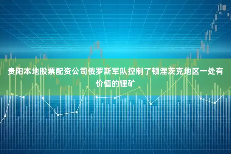 贵阳本地股票配资公司俄罗斯军队控制了顿涅茨克地区一处有价值的锂矿