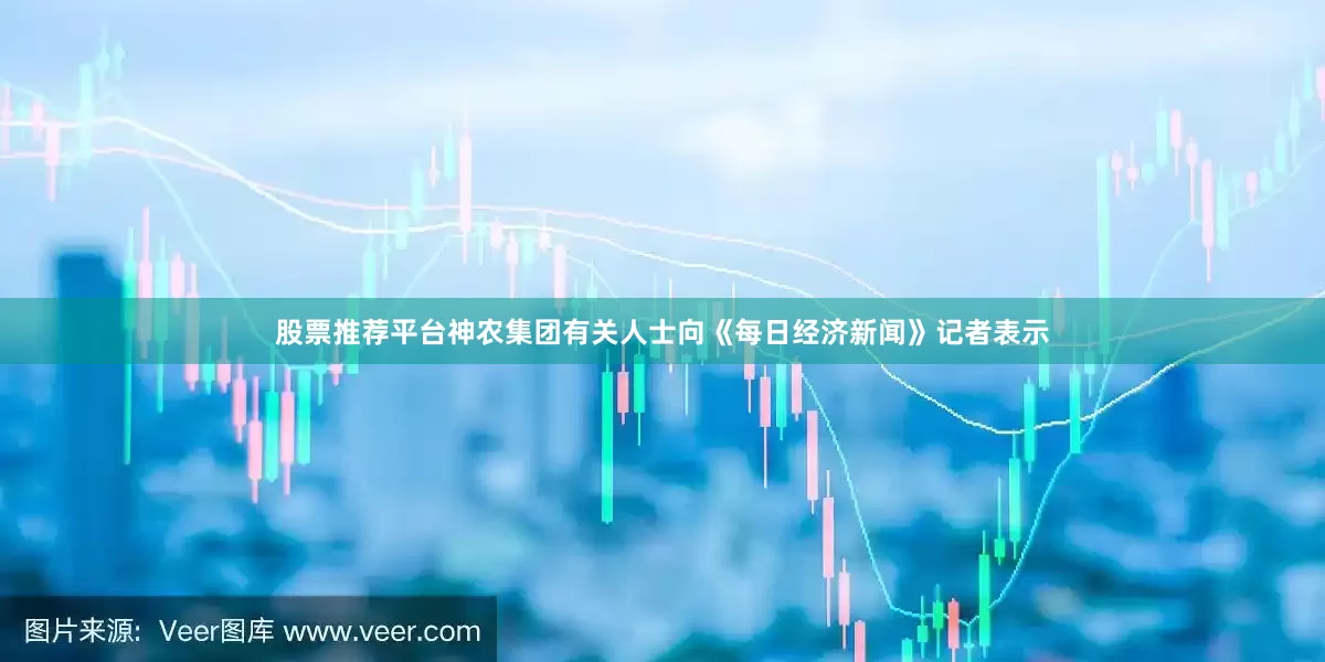 股票推荐平台神农集团有关人士向《每日经济新闻》记者表示