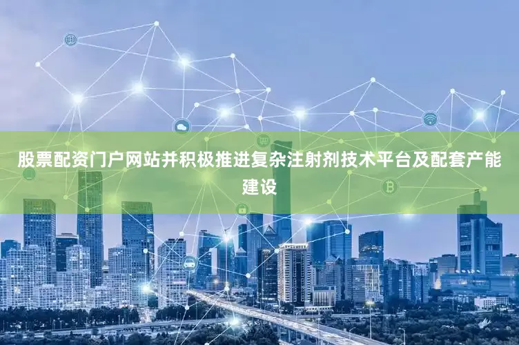 股票配资门户网站并积极推进复杂注射剂技术平台及配套产能建设
