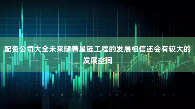 配资公司大全未来随着星链工程的发展相信还会有较大的发展空间