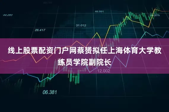 线上股票配资门户网蔡赟拟任上海体育大学教练员学院副院长