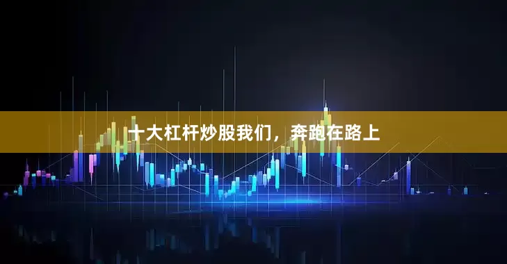 十大杠杆炒股我们，奔跑在路上