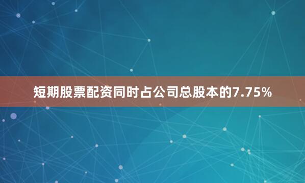 短期股票配资同时占公司总股本的7.75%