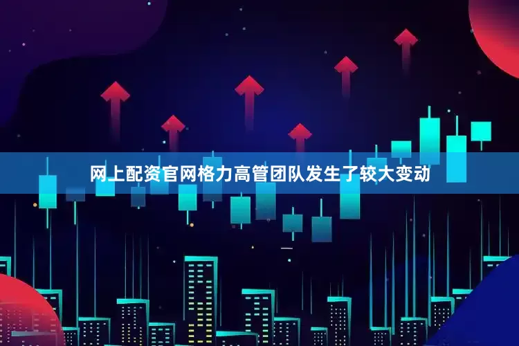 网上配资官网格力高管团队发生了较大变动