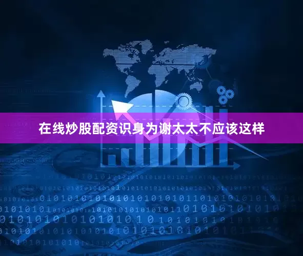 在线炒股配资识身为谢太太不应该这样