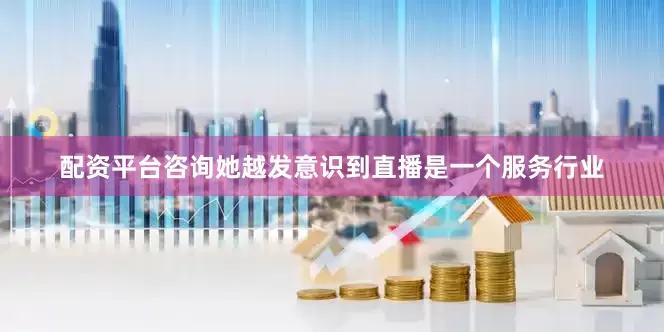 配资平台咨询她越发意识到直播是一个服务行业