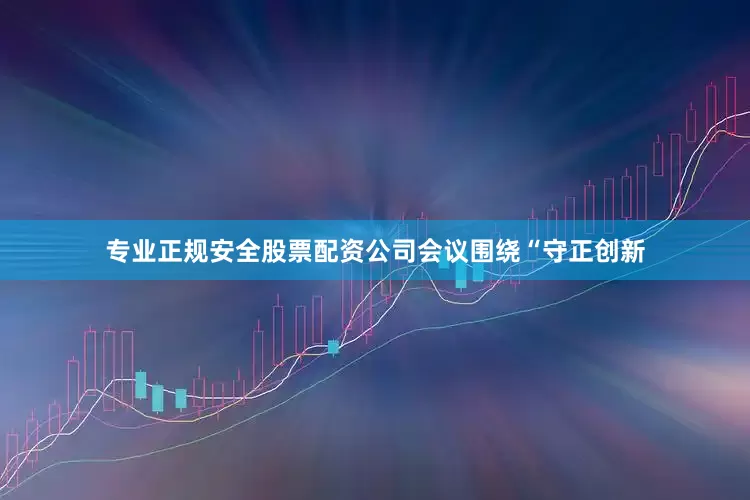专业正规安全股票配资公司　　会议围绕“守正创新