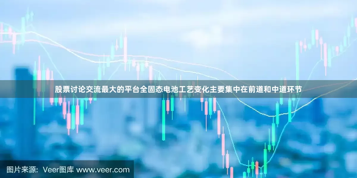 股票讨论交流最大的平台全固态电池工艺变化主要集中在前道和中道环节