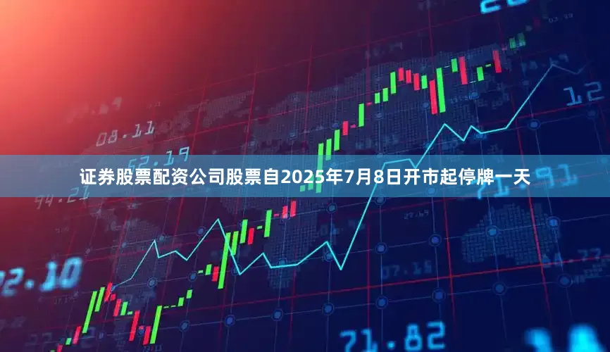 证券股票配资公司股票自2025年7月8日开市起停牌一天