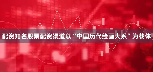 配资知名股票配资渠道以“中国历代绘画大系”为载体