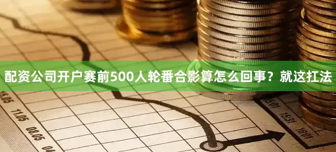 配资公司开户赛前500人轮番合影算怎么回事？就这扛法