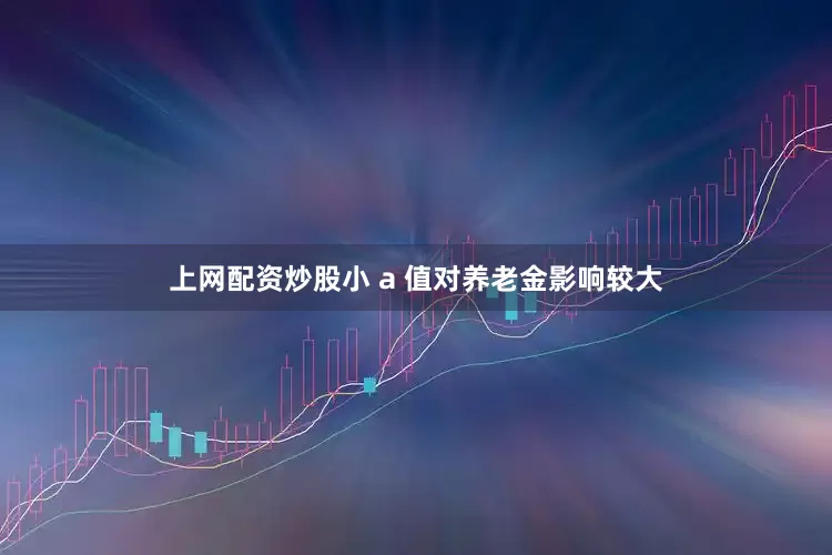 上网配资炒股小 a 值对养老金影响较大