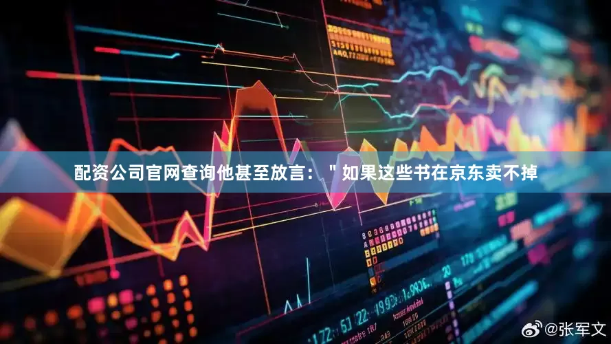 配资公司官网查询他甚至放言：＂如果这些书在京东卖不掉