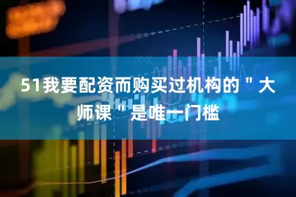 51我要配资而购买过机构的＂大师课＂是唯一门槛
