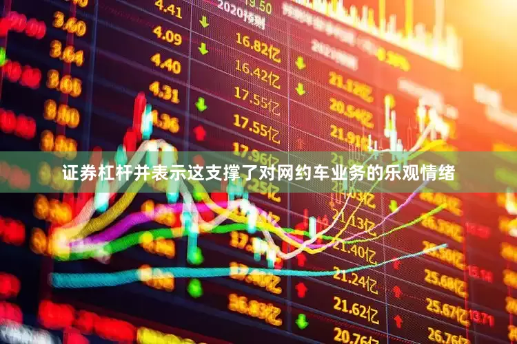 证券杠杆并表示这支撑了对网约车业务的乐观情绪