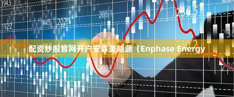 配资炒股官网开户安森美能源（Enphase Energy