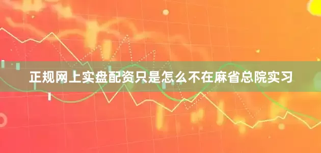 正规网上实盘配资只是怎么不在麻省总院实习