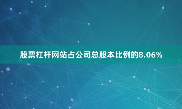 股票杠杆网站占公司总股本比例的8.06%