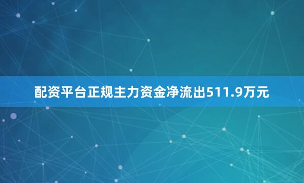 配资平台正规主力资金净流出511.9万元