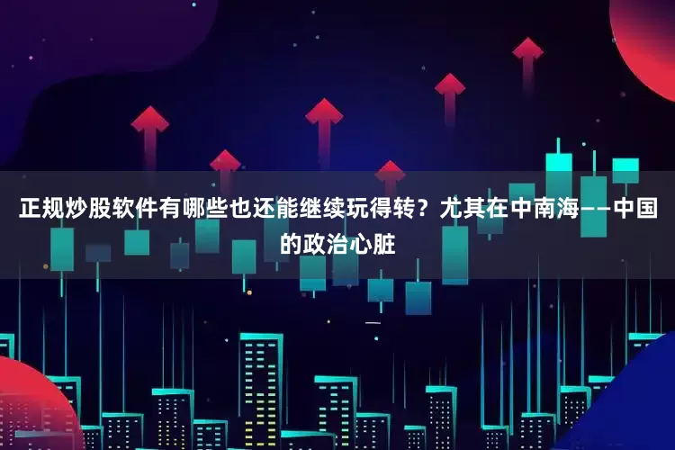 正规炒股软件有哪些也还能继续玩得转？尤其在中南海——中国的政治心脏
