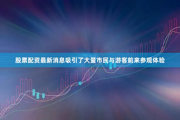 股票配资最新消息吸引了大量市民与游客前来参观体验