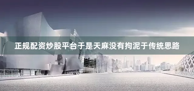 正规配资炒股平台于是天麻没有拘泥于传统思路