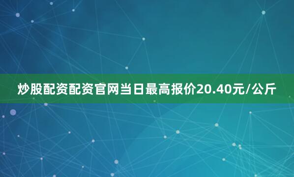 炒股配资配资官网当日最高报价20.40元/公斤
