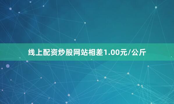 线上配资炒股网站相差1.00元/公斤