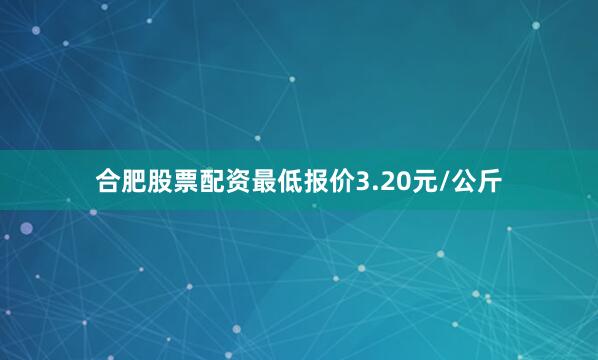 合肥股票配资最低报价3.20元/公斤