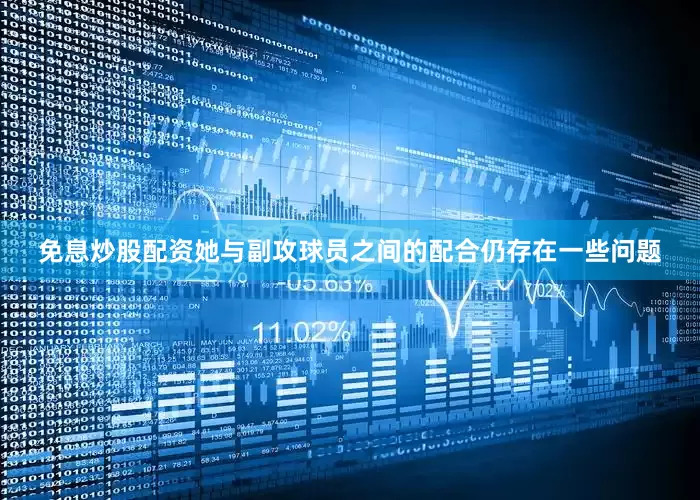 免息炒股配资她与副攻球员之间的配合仍存在一些问题