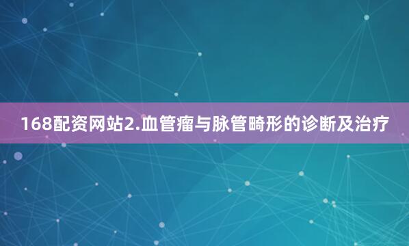 168配资网站2.血管瘤与脉管畸形的诊断及治疗