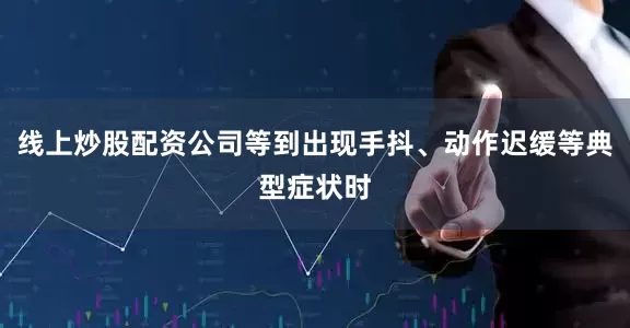 线上炒股配资公司等到出现手抖、动作迟缓等典型症状时