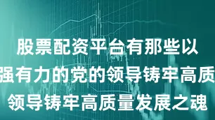 股票配资平台有那些以“更加坚强有力的党的领导铸牢高质量发展之魂