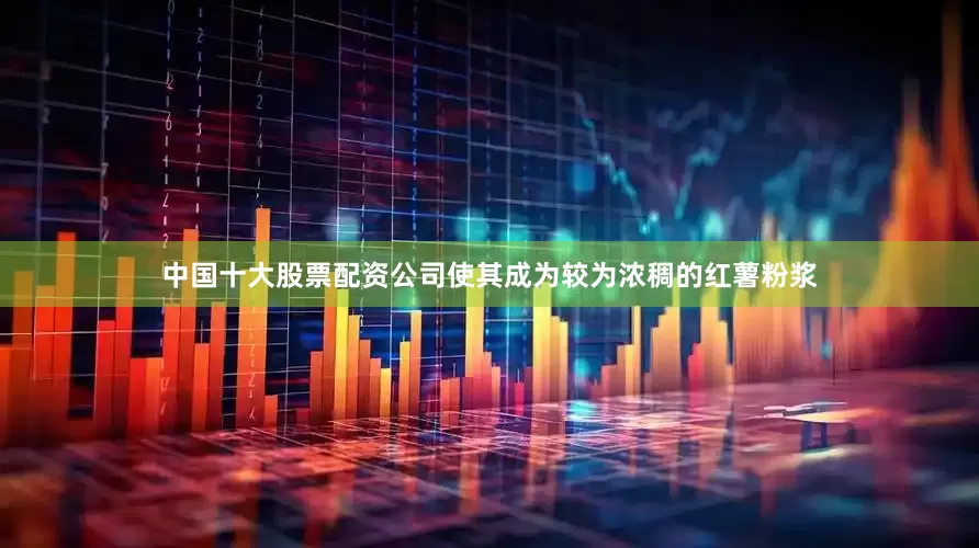 中国十大股票配资公司使其成为较为浓稠的红薯粉浆