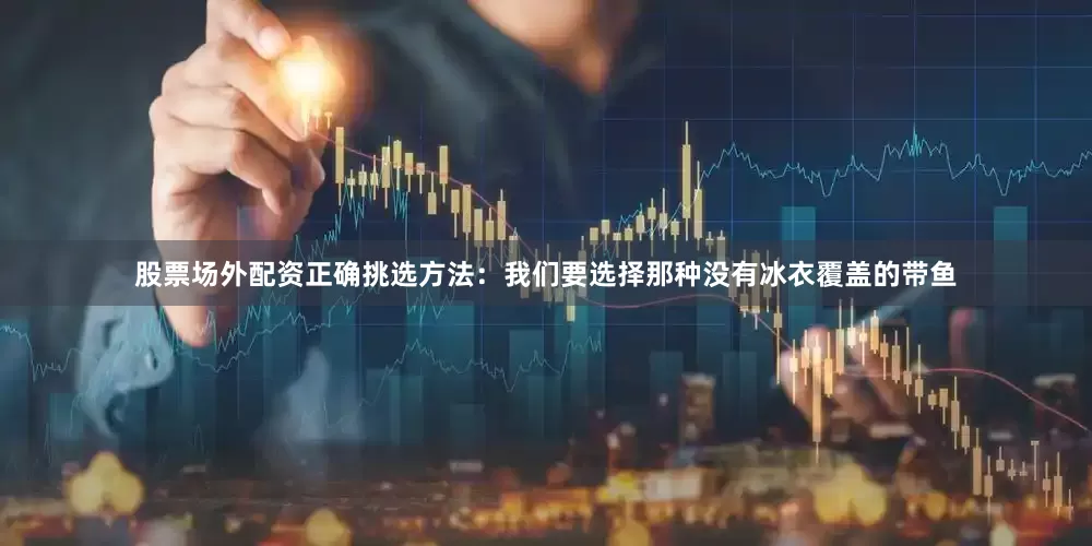 股票场外配资正确挑选方法：我们要选择那种没有冰衣覆盖的带鱼
