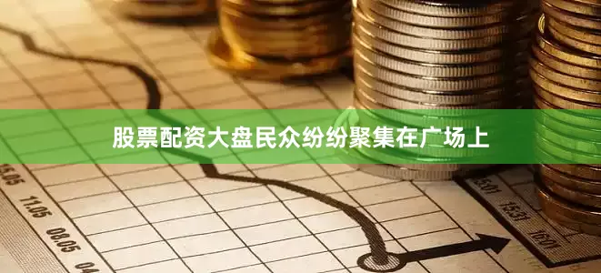 股票配资大盘民众纷纷聚集在广场上