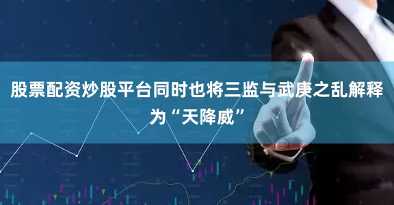 股票配资炒股平台同时也将三监与武庚之乱解释为“天降威”