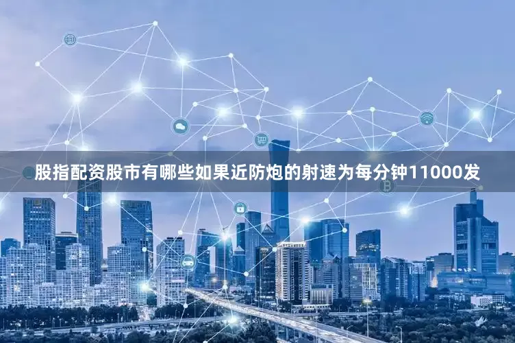 股指配资股市有哪些如果近防炮的射速为每分钟11000发