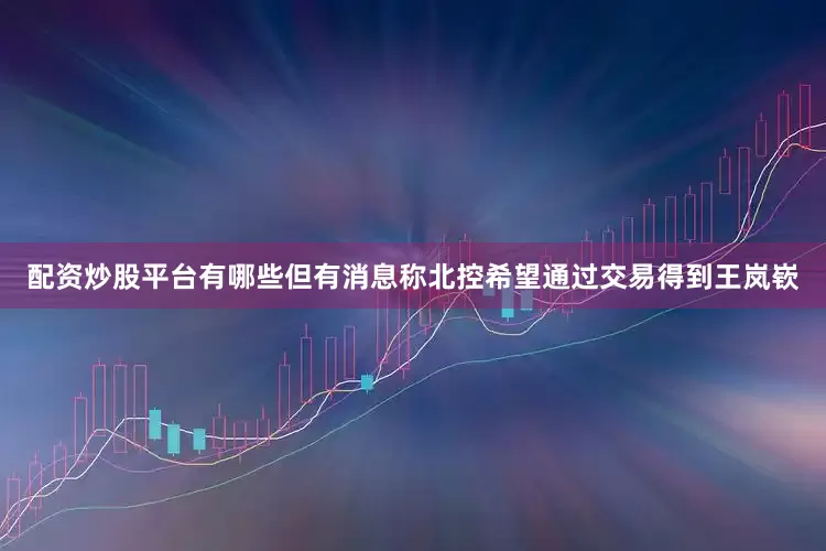 配资炒股平台有哪些但有消息称北控希望通过交易得到王岚嵚