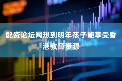 配资论坛网想到明年孩子能享受香港教育资源