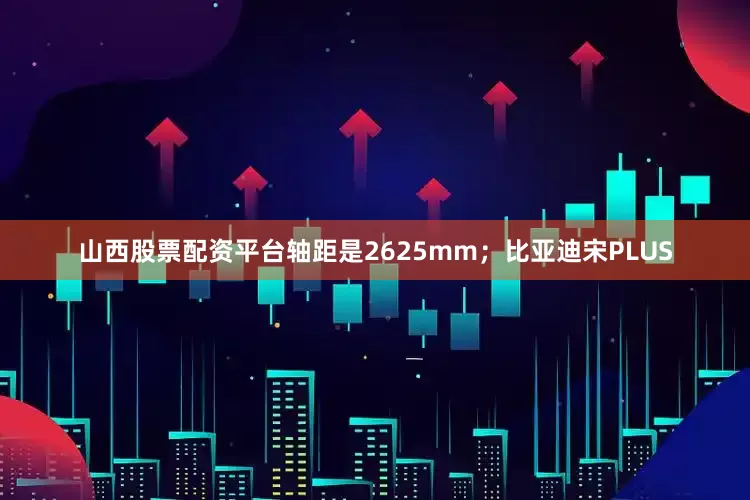 山西股票配资平台轴距是2625mm；比亚迪宋PLUS