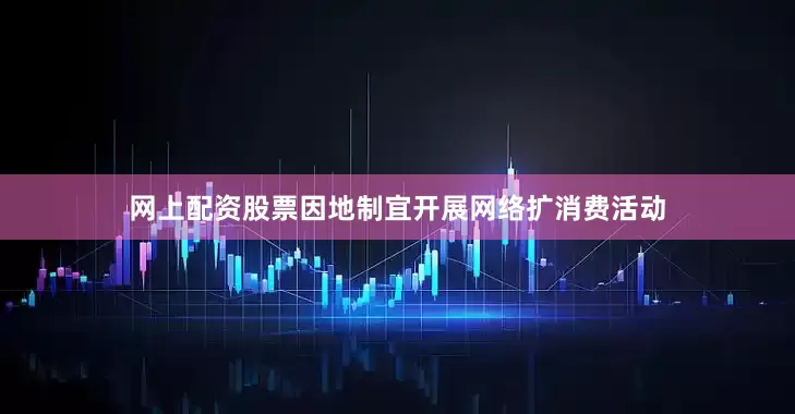 网上配资股票因地制宜开展网络扩消费活动
