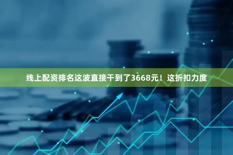线上配资排名这波直接干到了3668元！这折扣力度
