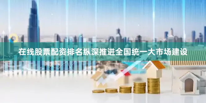 在线股票配资排名纵深推进全国统一大市场建设