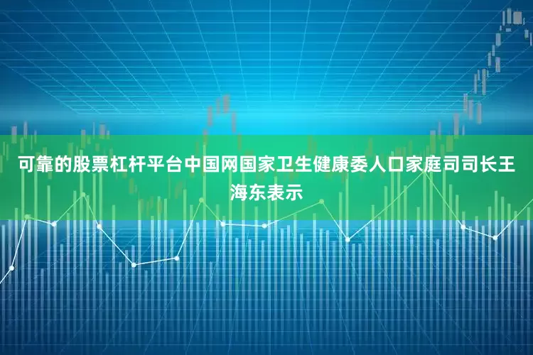 可靠的股票杠杆平台中国网国家卫生健康委人口家庭司司长王海东表示