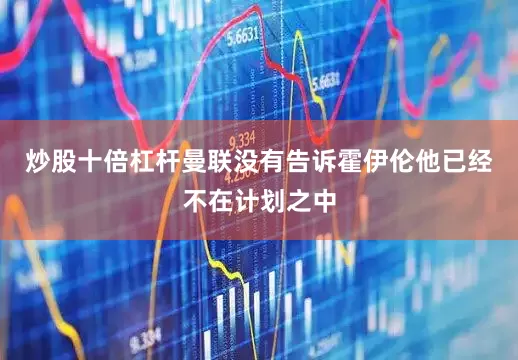 炒股十倍杠杆曼联没有告诉霍伊伦他已经不在计划之中