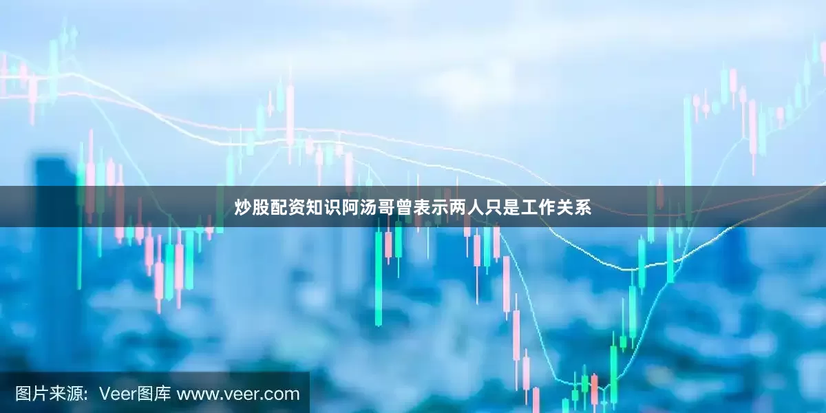 炒股配资知识阿汤哥曾表示两人只是工作关系