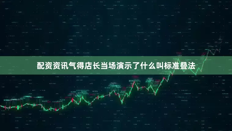 配资资讯气得店长当场演示了什么叫标准叠法